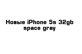 Новые iPhone 5s 32gb space gray
